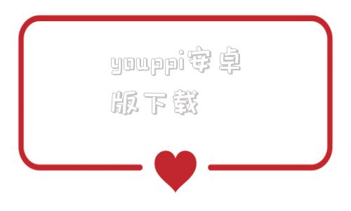 youppi安卓版下载youtobeapp安卓版下载